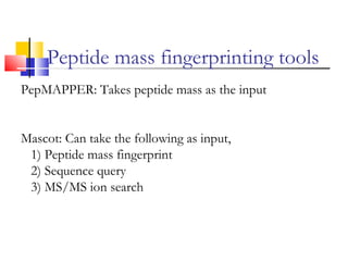 PepMAPPER: Takes peptide mass as the input
Mascot: Can take the following as input,
1) Peptide mass fingerprint
2) Sequence query
3) MS/MS ion search
Peptide mass fingerprinting tools
 