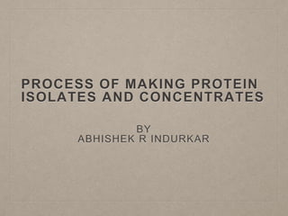 PROCESS OF MAKING PROTEIN
ISOLATES AND CONCENTRATES
BY
ABHISHEK R INDURKAR
 