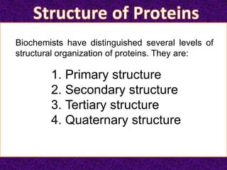 Biochemists have distinguished several levels of
structural organization of proteins. They are:
1. Primary structure
2. Secondary structure
3. Tertiary structure
4. Quaternary structure
 