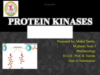 Presented by- Mukul Tambe.
M.pharm. Sem. I
Pharmacology
H.O.D.: Prof. B. Veersh.
Date of Submission:
PROTEIN KINASES
2 / 1 4 / 2 0 1 9
1
 