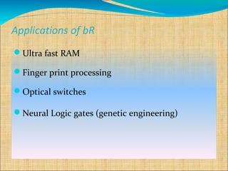 Applications of bR
Ultra fast RAM

Finger print processing

Optical switches

Neural Logic gates (genetic engineering)
 