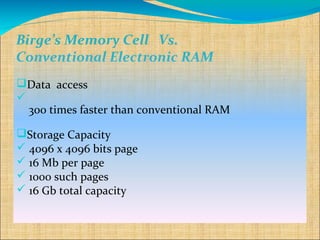 Birge’s Memory Cell Vs.
Conventional Electronic RAM
Data access

  300 times faster than conventional RAM

Storage Capacity
 4096 x 4096 bits page
 16 Mb per page
 1000 such pages
 16 Gb total capacity
 
