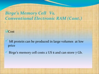 Birge’s Memory Cell Vs.
 Conventional Electronic RAM (Cont.)
`
Cost


 bR protein can be produced in large volumes at low
  price

 Birge’s memory cell costs 2 US $ and can store 7 Gb.
 