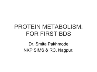 PROTEIN METABOLISM:
FOR FIRST BDS
Dr. Smita Pakhmode
NKP SIMS & RC, Nagpur.
 