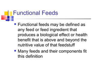 Functional Feeds
 Functional feeds may be defined as
any feed or feed ingredient that
produces a biological effect or health
benefit that is above and beyond the
nutritive value of that feedstuff
 Many feeds and their components fit
this definition
 