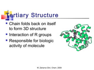 M. Zaharna Clini. Chem. 2009
Tertiary Structure
 Chain folds back on itself
to form 3D structure
 Interaction of R groups
 Responsible for biologic
activity of molecule
 