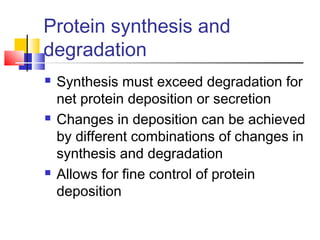 Protein synthesis and
degradation
 Synthesis must exceed degradation for
net protein deposition or secretion
 Changes in deposition can be achieved
by different combinations of changes in
synthesis and degradation
 Allows for fine control of protein
deposition
 