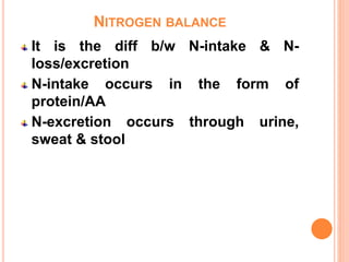 NITROGEN BALANCE
It is the diff b/w N-intake & N-
loss/excretion
N-intake occurs in the form of
protein/AA
N-excretion occurs through urine,
sweat & stool
 