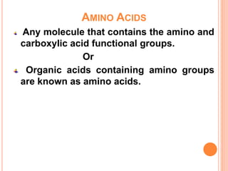 AMINO ACIDS
Any molecule that contains the amino and
carboxylic acid functional groups.
Or
Organic acids containing amino groups
are known as amino acids.
 