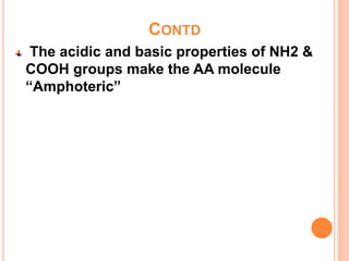 CONTD
The acidic and basic properties of NH2 &
COOH groups make the AA molecule
“Amphoteric”
 