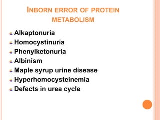 INBORN ERROR OF PROTEIN
METABOLISM
Alkaptonuria
Homocystinuria
Phenylketonuria
Albinism
Maple syrup urine disease
Hyperhomocysteinemia
Defects in urea cycle
 