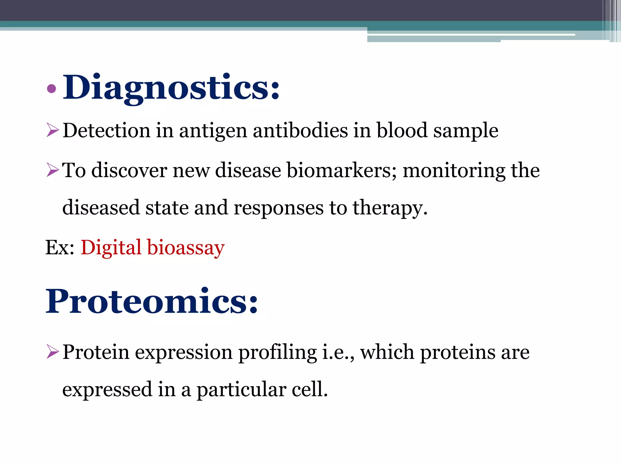 •Diagnostics:
Detection in antigen antibodies in blood sample
To discover new disease biomarkers; monitoring the
diseased state and responses to therapy.
Ex: Digital bioassay
Proteomics:
Protein expression profiling i.e., which proteins are
expressed in a particular cell.
 