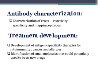 eriza ion:
❑Characterization of cross reactivity
specificity and mapping epitopes.
rea en eve en
❑Development of antigen- specificity therapies for
autoimmunity , cancer and allergies.
❑Identification of small molecules that could potentially
used to be as new drugs
 