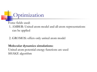 Force fields used:
1. AMBER: United atom model and all-atom representations
can be applied
2. GROMOS: offers only united atom model
Molecular dynamics simulations:
United atom potential energy functions are used
SHAKE algorithm
Optimization
 
