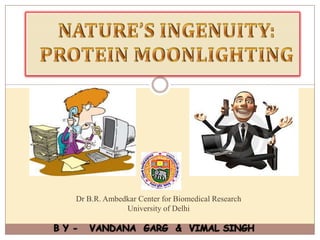 NATURE’S INGENUITY: PROTEIN MOONLIGHTING Dr B.R. Ambedkar Center for Biomedical ResearchUniversity of Delhi 	B Y -   VANDANA  GARG  &  VIMAL SINGH 