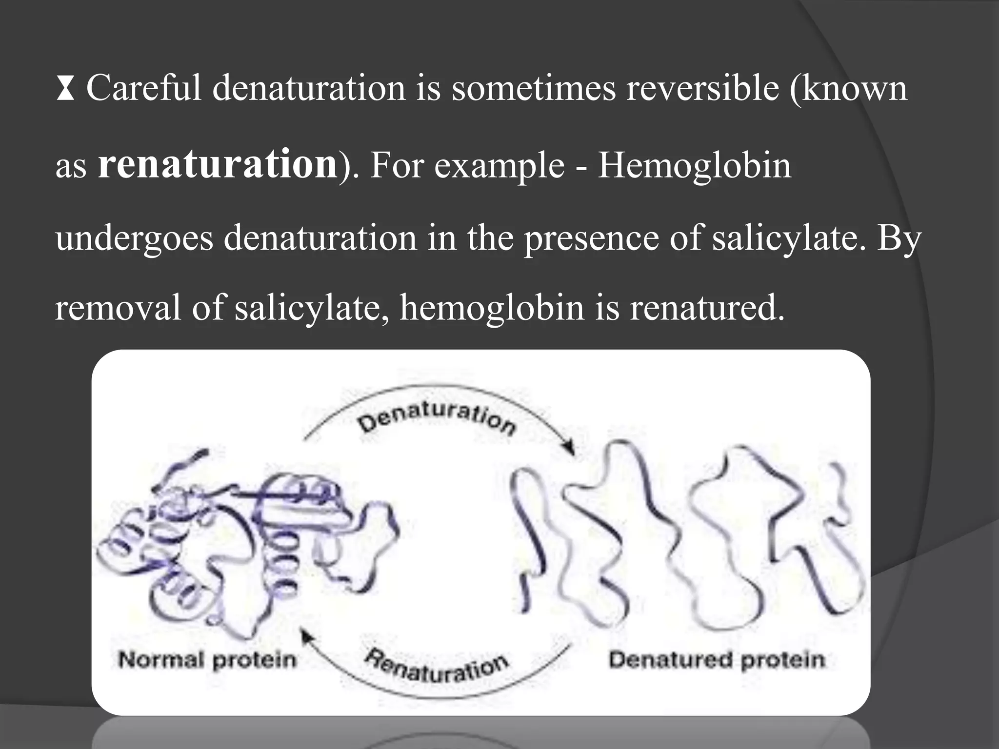 ⧗ Careful denaturation is sometimes reversible (known
as renaturation). For example - Hemoglobin
undergoes denaturation in the presence of salicylate. By
removal of salicylate, hemoglobin is renatured.
 