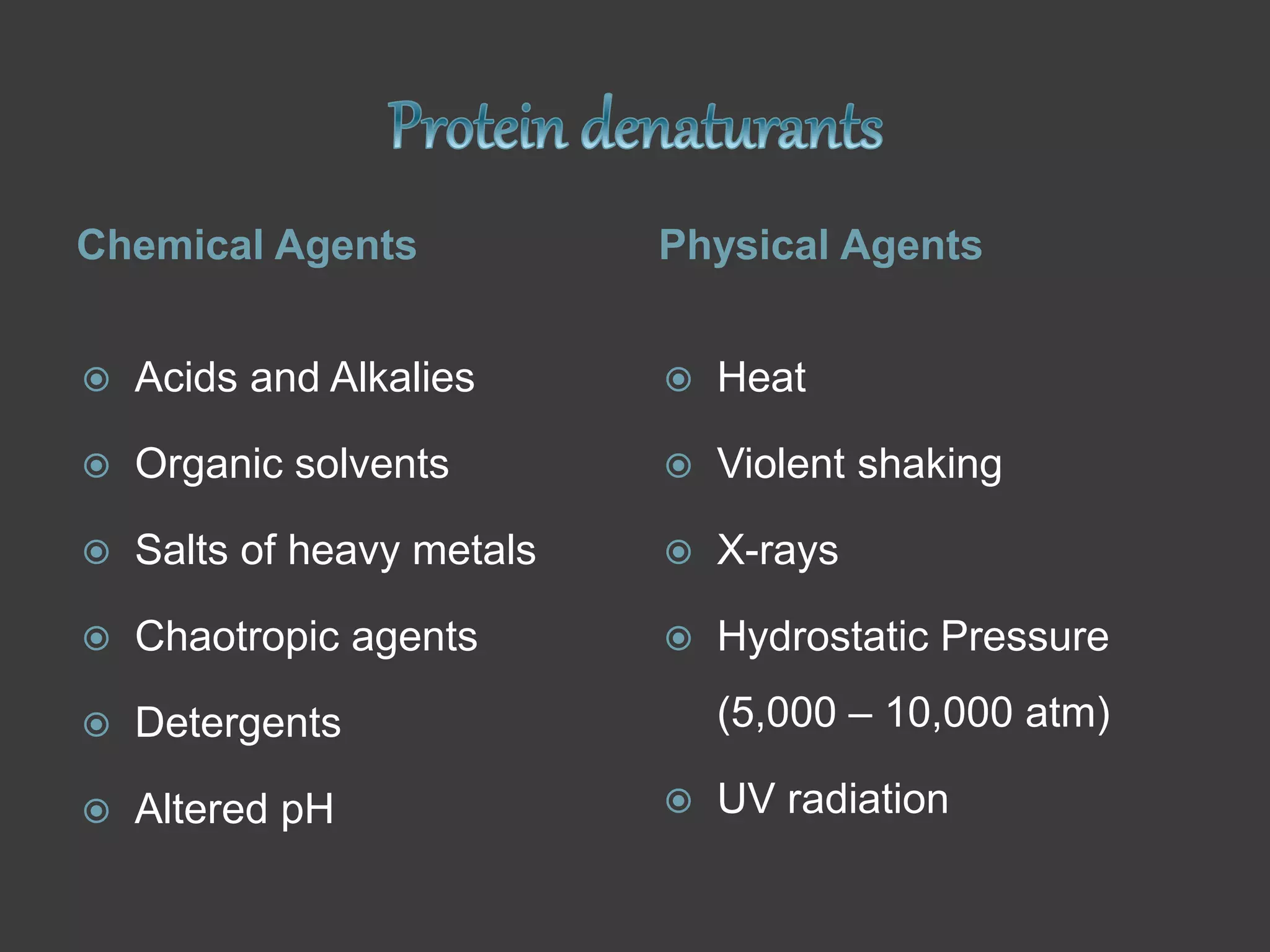 Chemical Agents Physical Agents
 Acids and Alkalies
 Organic solvents
 Salts of heavy metals
 Chaotropic agents
 Detergents
 Altered pH
 Heat
 Violent shaking
 X-rays
 Hydrostatic Pressure
(5,000 – 10,000 atm)
 UV radiation
 