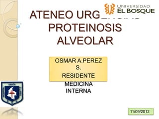 ATENEO URGENCIAS
   PROTEINOSIS
    ALVEOLAR
   OSMAR A.PEREZ
         S.
     RESIDENTE
      MEDICINA
      INTERNA


                   11/09/2012
 