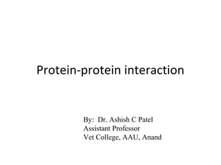 Protein-protein interaction
By: Dr. Ashish C Patel
Assistant Professor
Vet College, AAU, Anand
 