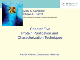 Mary K. Campbell
    Shawn O. Farrell
    http://academic.cengage.com/chemistry/campbell




       Chapter Five
 Protein Purification and
Characterization Techniques



 Paul D. Adams • University of Arkansas
 