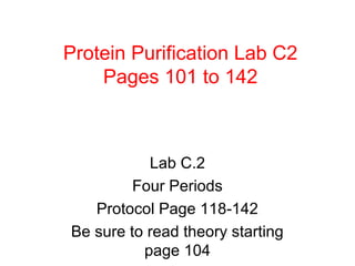Protein Purification Lab C2
    Pages 101 to 142



           Lab C.2
         Four Periods
   Protocol Page 118-142
Be sure to read theory starting
          page 104
 