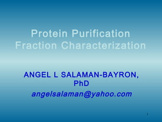1
Protein Purification
Fraction Characterization
ANGEL L SALAMAN-BAYRON,
PhD
angelsalaman@yahoo.com
 