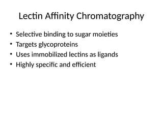 Lectin Affinity Chromatography
• Selective binding to sugar moieties
• Targets glycoproteins
• Uses immobilized lectins as ligands
• Highly specific and efficient
 