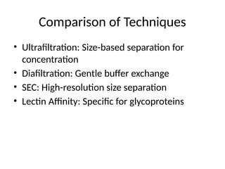 Comparison of Techniques
• Ultrafiltration: Size-based separation for
concentration
• Diafiltration: Gentle buffer exchange
• SEC: High-resolution size separation
• Lectin Affinity: Specific for glycoproteins
 
