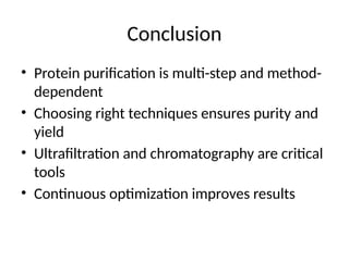 Conclusion
• Protein purification is multi-step and method-
dependent
• Choosing right techniques ensures purity and
yield
• Ultrafiltration and chromatography are critical
tools
• Continuous optimization improves results
 