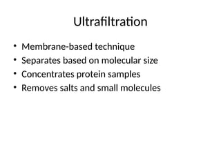 Ultrafiltration
• Membrane-based technique
• Separates based on molecular size
• Concentrates protein samples
• Removes salts and small molecules
 