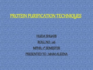 PROTEIN PURIFICATION TECHNIQUES
HUDASHUAIB
ROLL NO : 06
MPHIL 1st SEMESTER
PRESENTED TO: MAMALEENA
 
