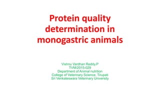 Protein quality
determination in
monogastric animals
Vishnu Vardhan Reddy.P
TVM/2015-029
Department of Animal nutrition
College of Veterinary Science, Tirupati
Sri Venkateswara Veterinary University
 
