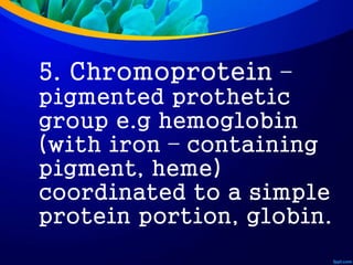 5. Chromoprotein –
pigmented prothetic
group e.g hemoglobin
(with iron – containing
pigment, heme)
coordinated to a simple
protein portion, globin.
 