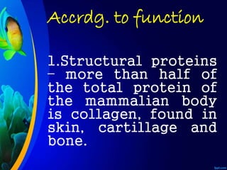 Accrdg. to function
1.Structural proteins
– more than half of
the total protein of
the mammalian body
is collagen, found in
skin, cartillage and
bone.
 