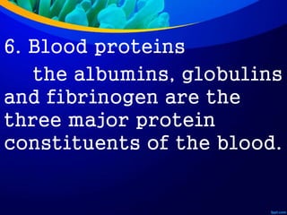 6. Blood proteins
the albumins, globulins
and fibrinogen are the
three major protein
constituents of the blood.
 