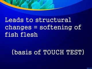Leads to structural
changes = softening of
fish flesh
(basis of TOUCH TEST)
 