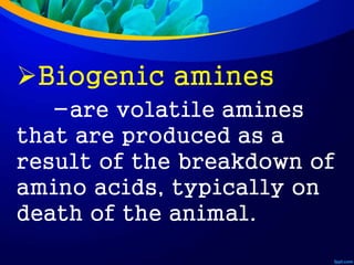 Biogenic amines
-are volatile amines
that are produced as a
result of the breakdown of
amino acids, typically on
death of the animal.
 