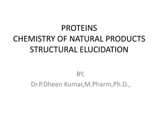 PROTEINS
CHEMISTRY OF NATURAL PRODUCTS
STRUCTURAL ELUCIDATION
BY,
Dr.P.Dheen Kumar,M.Pharm,Ph.D.,
 