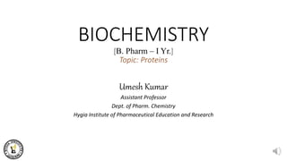 BIOCHEMISTRY
[B. Pharm – I Yr.]
Topic: Proteins
Umesh Kumar
Assistant Professor
Dept. of Pharm. Chemistry
Hygia Institute of Pharmaceutical Education and Research
 