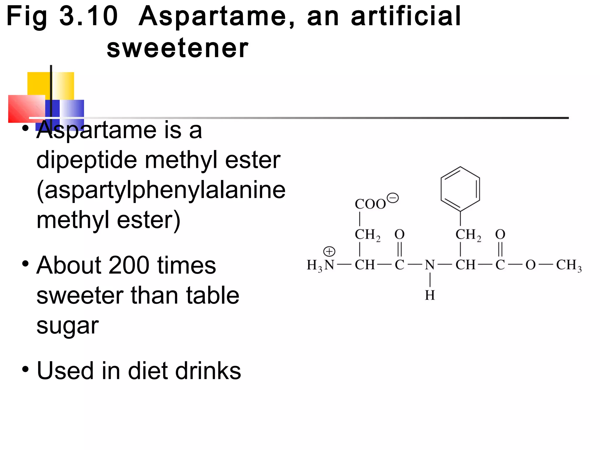 Fig 3.10 Aspartame, an artificial
sweetener
• Aspartame is a
dipeptide methyl ester
(aspartylphenylalanine
methyl ester)
• About 200 times
sweeter than table
sugar
• Used in diet drinks
 