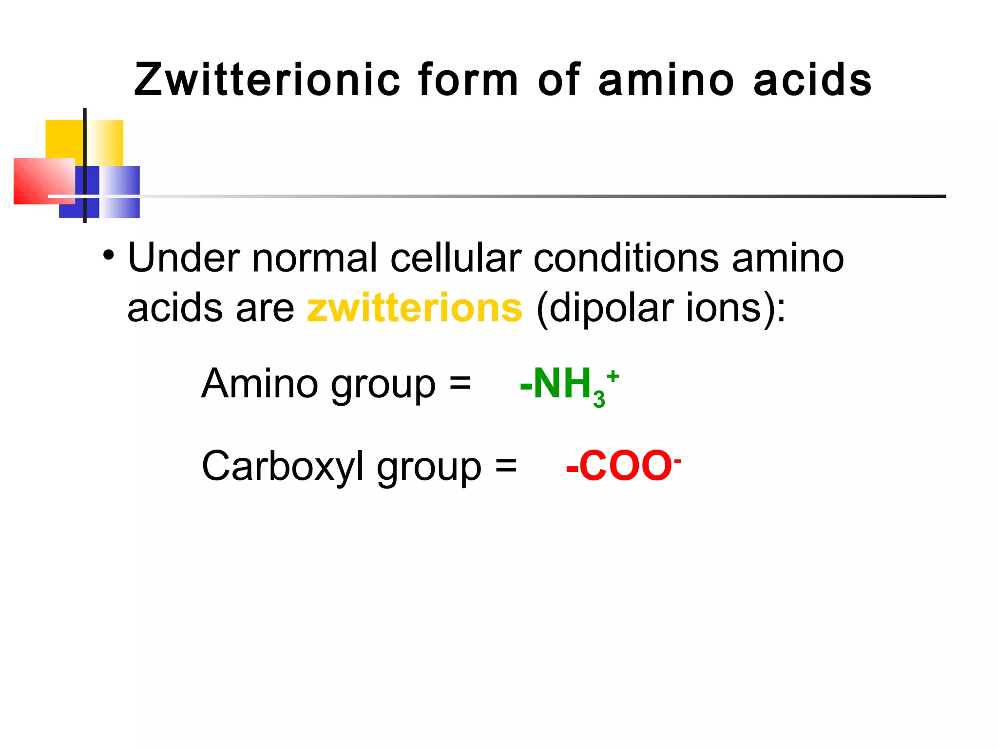 Zwitterionic form of amino acids
• Under normal cellular conditions amino
acids are zwitterions (dipolar ions):
Amino group = -NH3
+
Carboxyl group = -COO-
 