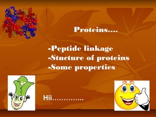 Proteins….
-Peptide linkage
-Stucture of proteins
-Some properties
Hii…………..
 