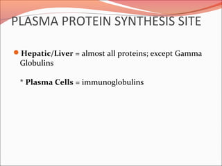 PLASMA PROTEIN SYNTHESIS SITE
Hepatic/Liver = almost all proteins; except Gamma
Globulins
* Plasma Cells = immunoglobulins
 