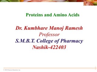 © 2010 Pearson Education, Inc.
Proteins and Amino Acids
Dr. Kumbhare Manoj Ramesh
Professor
S.M.B.T. College of Pharmacy
Nashik-422403
 