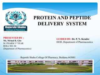 PROTEIN AND PEPTIDE
DELIVERY SYSTEM
PRESENTED BY :
Ms. Mrinal R. Gite
M. PHARM 1st YEAR
ROLL NO: 04
(Department of Pharmaceutics)
Rajarshi Shahu College Of Pharmacy, Buldana.443001
GUIDED BY: Dr. P. N. Kendre
HOD, Department of Pharmaceutics
1
 