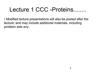 Lecture 1 CCC -Proteins........
• Modified lecture presentations will also be posted after the
lecture; and may include additional materials, including
problem sets any .




                                                1
 