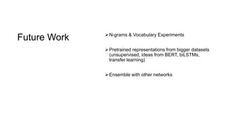 Future Work N-grams & Vocabulary Experiments
Pretrained representations from bigger datasets
(unsupervised, ideas from BERT, biLSTMs,
transfer learning)
Ensemble with other networks
 