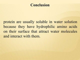 protein are usually soluble in water solution
because they have hydrophilic amino acids
on their surface that attract water molecules
and interact with them.
Conclusion
 