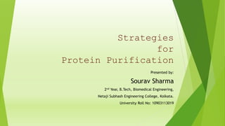 Strategies
for
Protein Purification
Presented by:
Sourav Sharma
2nd Year, B.Tech, Biomedical Engineering,
Netaji Subhash Engineering College, Kolkata.
University Roll No: 10903113019
 