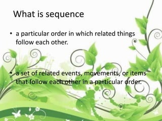 What is sequence
• a particular order in which related things
follow each other.
• a set of related events, movements, or items
that follow each other in a particular order.
 
